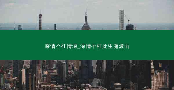 深情不枉情深_深情不枉此生潇潇雨