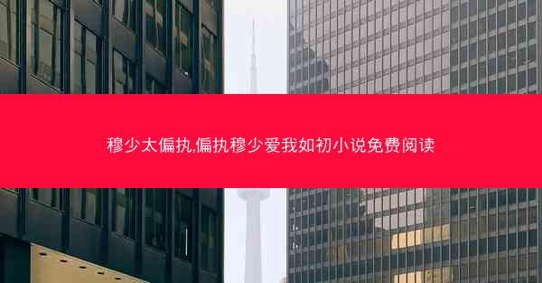 穆少太偏执,偏执穆少爱我如初小说免费阅读