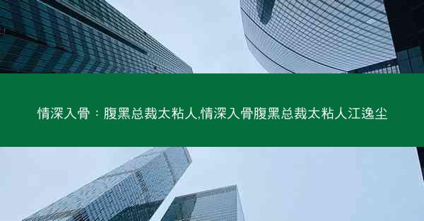 情深入骨：腹黑总裁太粘人,情深入骨腹黑总裁太粘人江逸尘