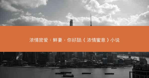浓情密爱：鲜妻，你好甜;《浓情蜜意》小说