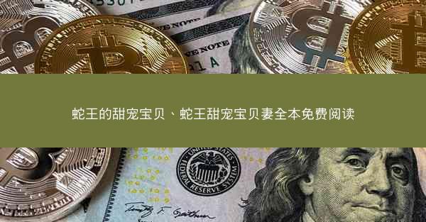 蛇王的甜宠宝贝、蛇王甜宠宝贝妻全本免费阅读