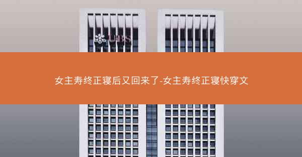 女主寿终正寝后又回来了-女主寿终正寝快穿文