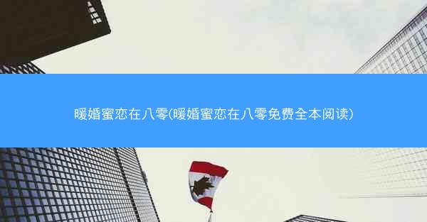 暖婚蜜恋在八零(暖婚蜜恋在八零免费全本阅读)