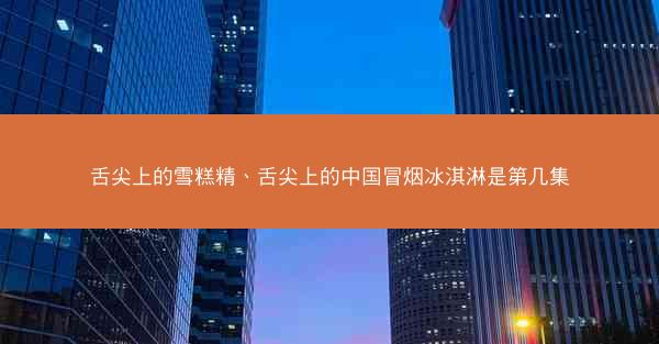 舌尖上的雪糕精、舌尖上的中国冒烟冰淇淋是第几集