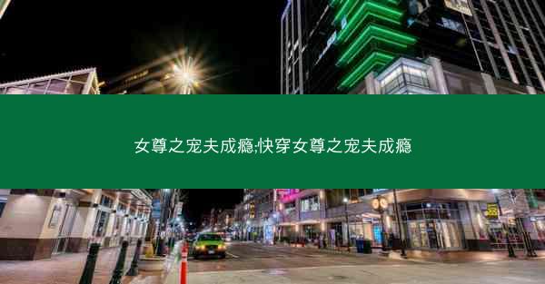 女尊之宠夫成瘾;快穿女尊之宠夫成瘾