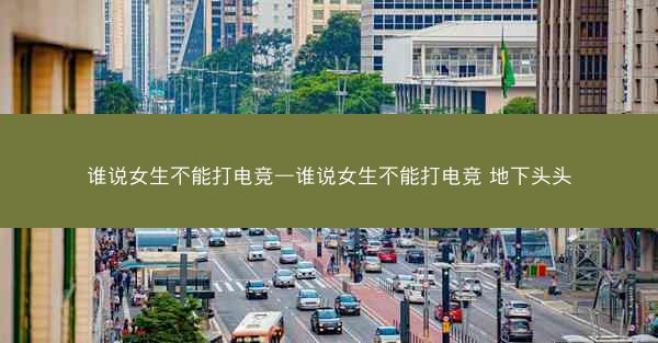 谁说女生不能打电竞—谁说女生不能打电竞 地下头头