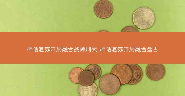 神话复苏开局融合战神刑天_神话复苏开局融合盘古