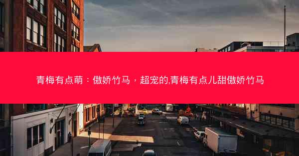青梅有点萌：傲娇竹马，超宠的,青梅有点儿甜傲娇竹马