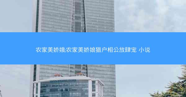 农家美娇娥;农家美娇娘猎户相公放肆宠 小说