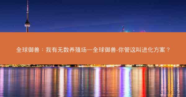 全球御兽：我有无数养殖场—全球御兽-你管这叫进化方案？