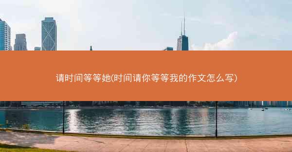 请时间等等她(时间请你等等我的作文怎么写)