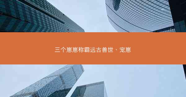 三个崽崽称霸远古兽世、宠崽