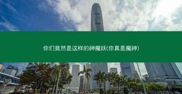 你们竟然是这样的神魔妖(你真是魔神)