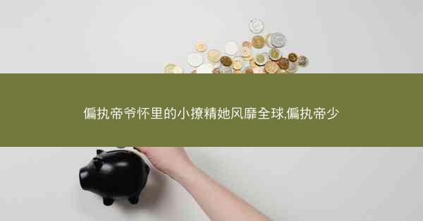 偏执帝爷怀里的小撩精她风靡全球,偏执帝少