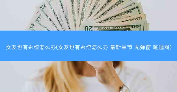 女友也有系统怎么办(女友也有系统怎么办 最新章节 无弹窗 笔趣阁)