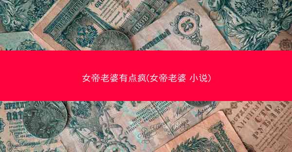 女帝老婆有点疯(女帝老婆 小说)