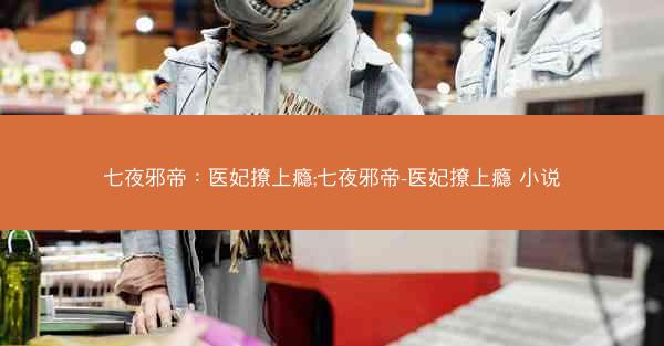七夜邪帝：医妃撩上瘾;七夜邪帝-医妃撩上瘾 小说