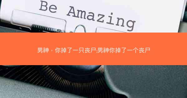 男神，你掉了一只丧尸;男神你掉了一个丧尸
