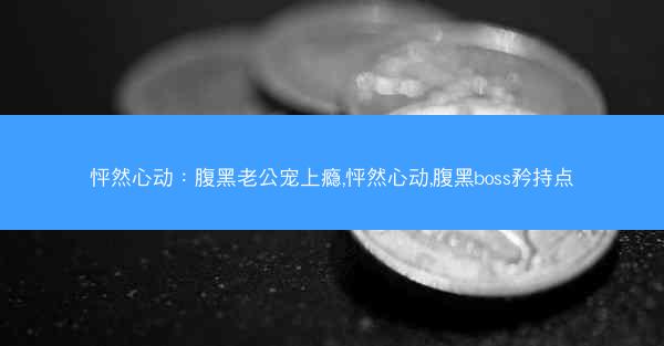 怦然心动：腹黑老公宠上瘾,怦然心动,腹黑boss矜持点