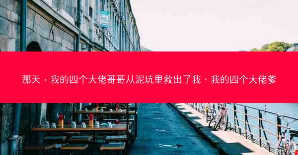那天，我的四个大佬哥哥从泥坑里救出了我、我的四个大佬爹