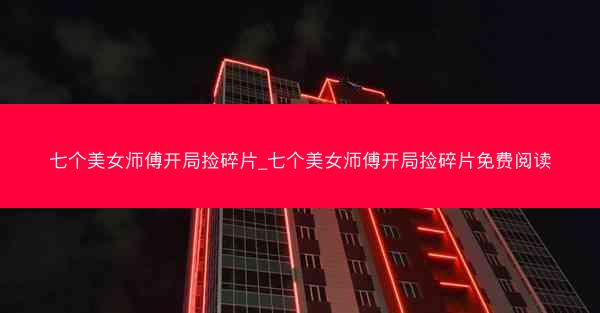 七个美女师傅开局捡碎片_七个美女师傅开局捡碎片免费阅读