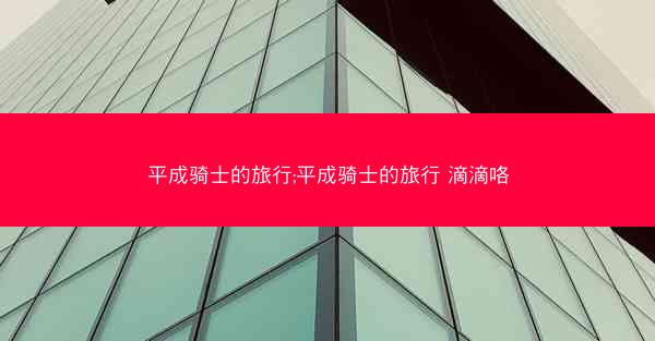 平成骑士的旅行;平成骑士的旅行 滴滴咯