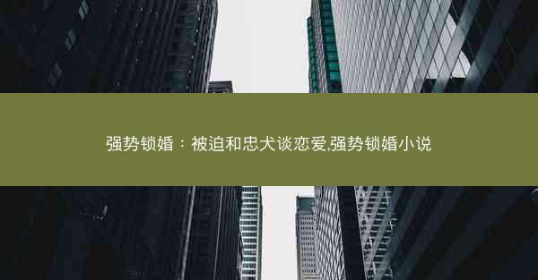 强势锁婚：被迫和忠犬谈恋爱,强势锁婚小说