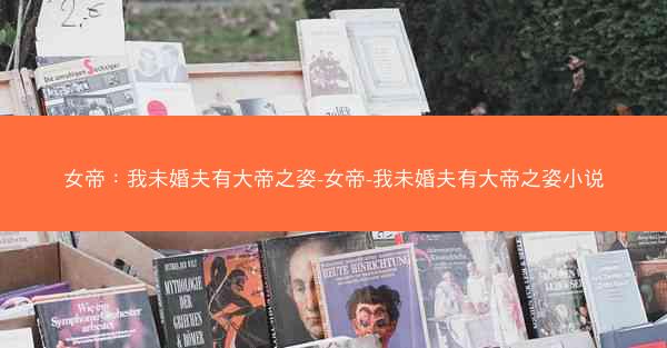 女帝：我未婚夫有大帝之姿-女帝-我未婚夫有大帝之姿小说