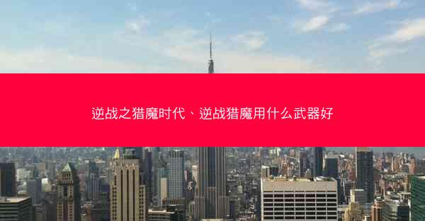 逆战之猎魔时代、逆战猎魔用什么武器好