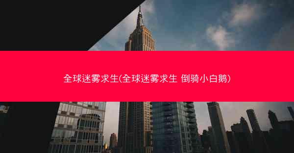 全球迷雾求生(全球迷雾求生 倒骑小白鹅) 全球迷雾求生(全球迷雾求生 倒骑小白鹅)