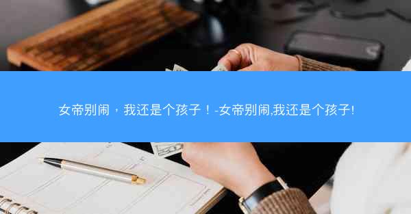 女帝别闹，我还是个孩子！-女帝别闹,我还是个孩子!