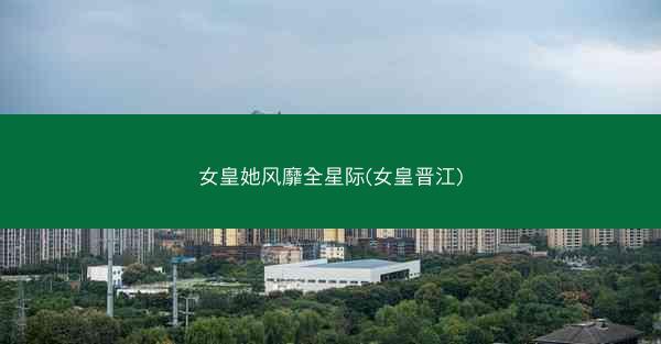 女皇她风靡全星际(女皇晋江)