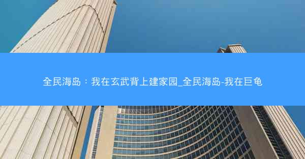全民海岛：我在玄武背上建家园_全民海岛-我在巨龟