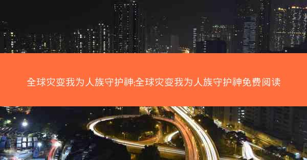 全球灾变我为人族守护神;全球灾变我为人族守护神免费阅读