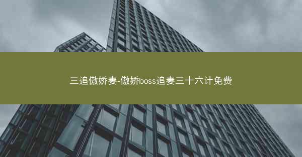 三追傲娇妻-傲娇boss追妻三十六计免费