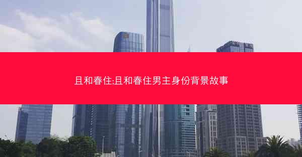 且和春住;且和春住男主身份背景故事