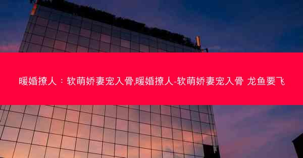 暖婚撩人：软萌娇妻宠入骨,暖婚撩人-软萌娇妻宠入骨 龙鱼要飞