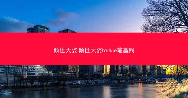倾世天姿,倾世天姿hankie笔趣阁