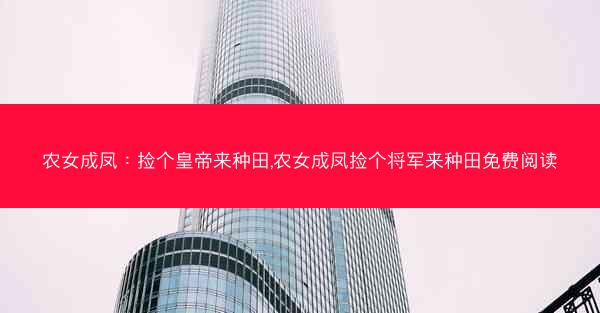 农女成凤：捡个皇帝来种田,农女成凤捡个将军来种田免费阅读