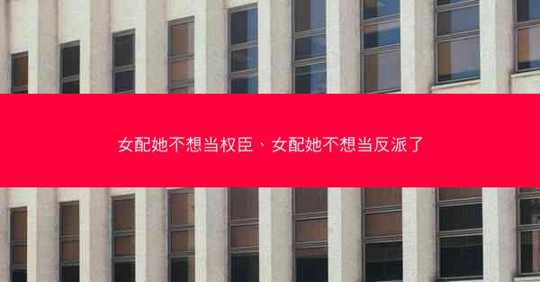 女配她不想当权臣、女配她不想当反派了