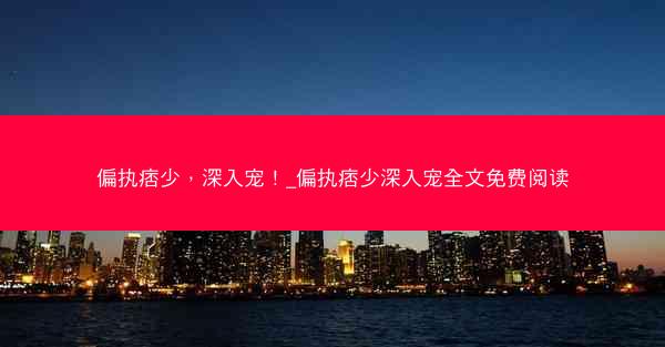偏执痞少，深入宠！_偏执痞少深入宠全文免费阅读
