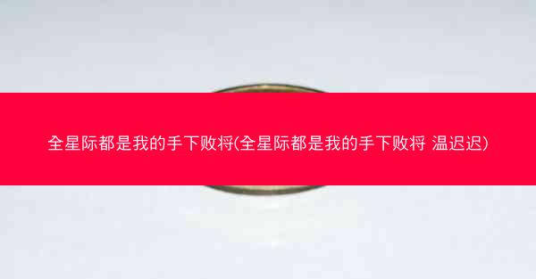 全星际都是我的手下败将(全星际都是我的手下败将 温迟迟)