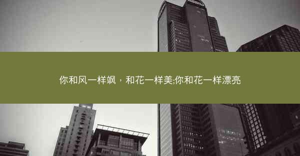 你和风一样飒，和花一样美;你和花一样漂亮
