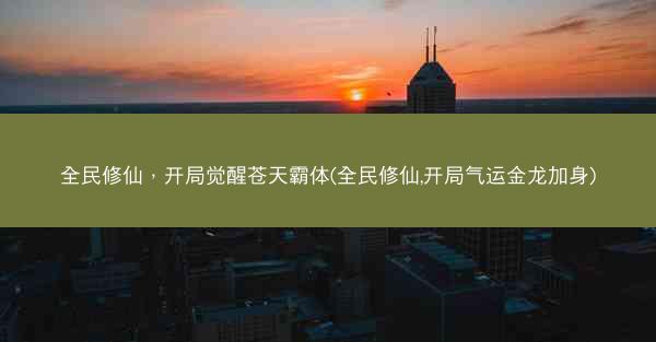 全民修仙，开局觉醒苍天霸体(全民修仙,开局气运金龙加身)