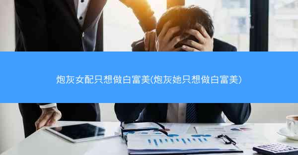炮灰女配只想做白富美(炮灰她只想做白富美)