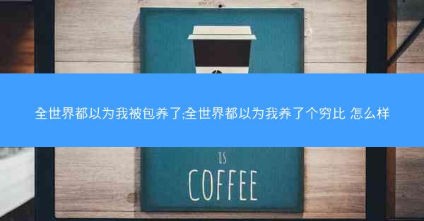 全世界都以为我被包养了;全世界都以为我养了个穷比 怎么样