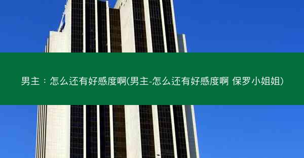 男主：怎么还有好感度啊(男主-怎么还有好感度啊 保罗小姐姐)