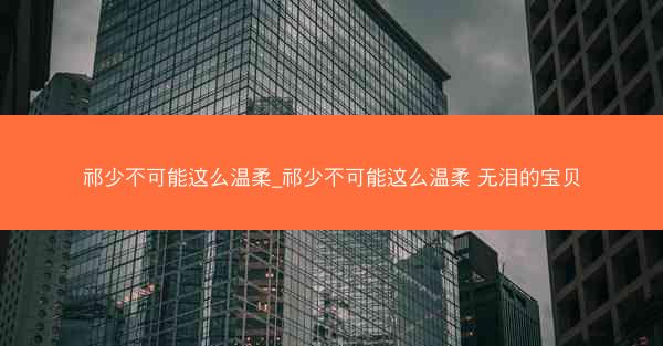 祁少不可能这么温柔_祁少不可能这么温柔 无泪的宝贝