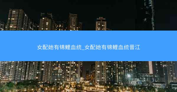 女配她有锦鲤血统_女配她有锦鲤血统晋江