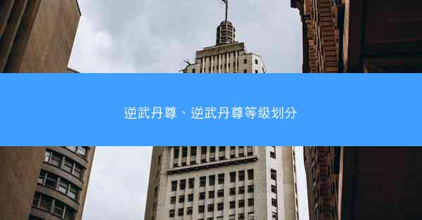 逆武丹尊、逆武丹尊等级划分 逆武丹尊、逆武丹尊等级划分